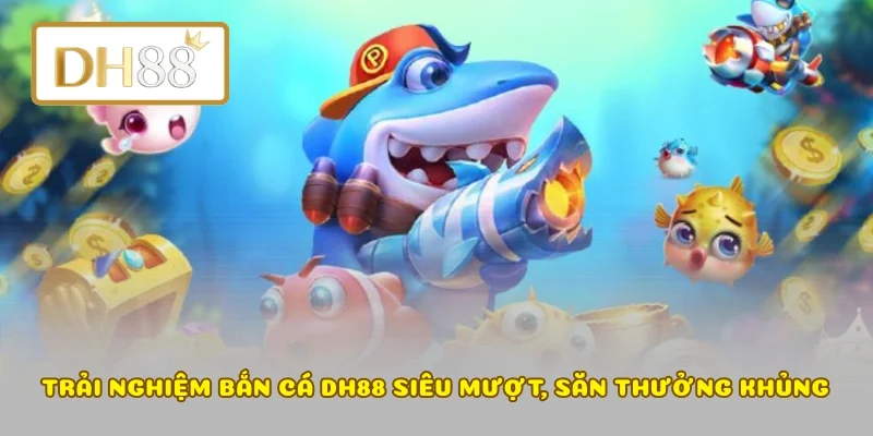 Trải nghiệm bắn cá DH88 siêu mượt, săn thưởng khủng